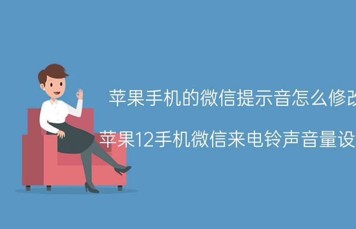 苹果手机的微信提示音怎么修改 苹果12手机微信来电铃声音量设置？